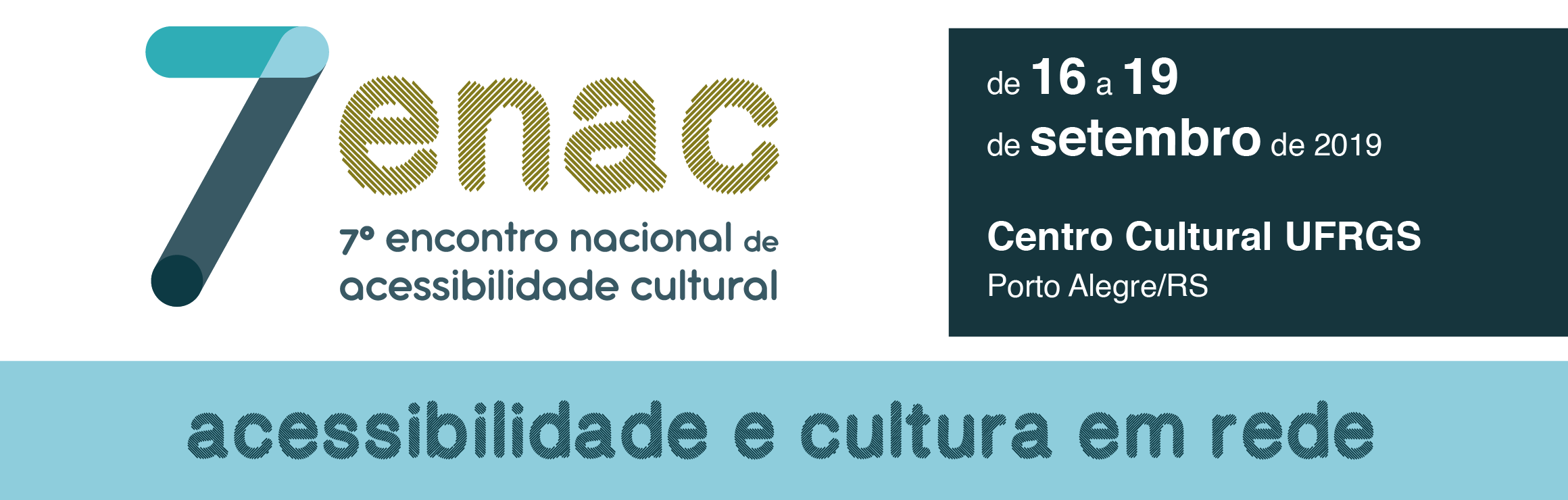 descrição da imagem: capa de página. No topo à esquerda, sobre fundo branco, o logo 7 enac, composto pelo número sete com contornos arredondados e em tons de azul e, à direita, pela sigla enac, hachurada com linhas diagonais em amarelo escuro. Abaixo da sigla, em azul escuro: sétimo encontro nacional de acessibilidade cultural. À direita um quadro horizontal verde escuro com texto branco: de 16 a 19 de setembro de 2019, Centro Cultural UFRGS – Porto Alegre/RS.