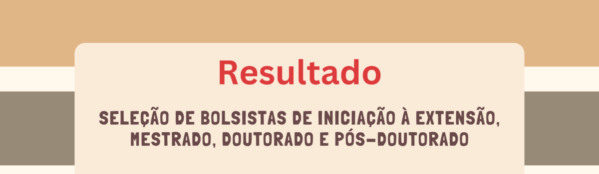 RESULTADO DA SELEÇÃO DE BOLSISTAS DE INICIAÇÃO À EXTENSÃO, MESTRADO, DOUTORADO E PÓS-DOUTORADO